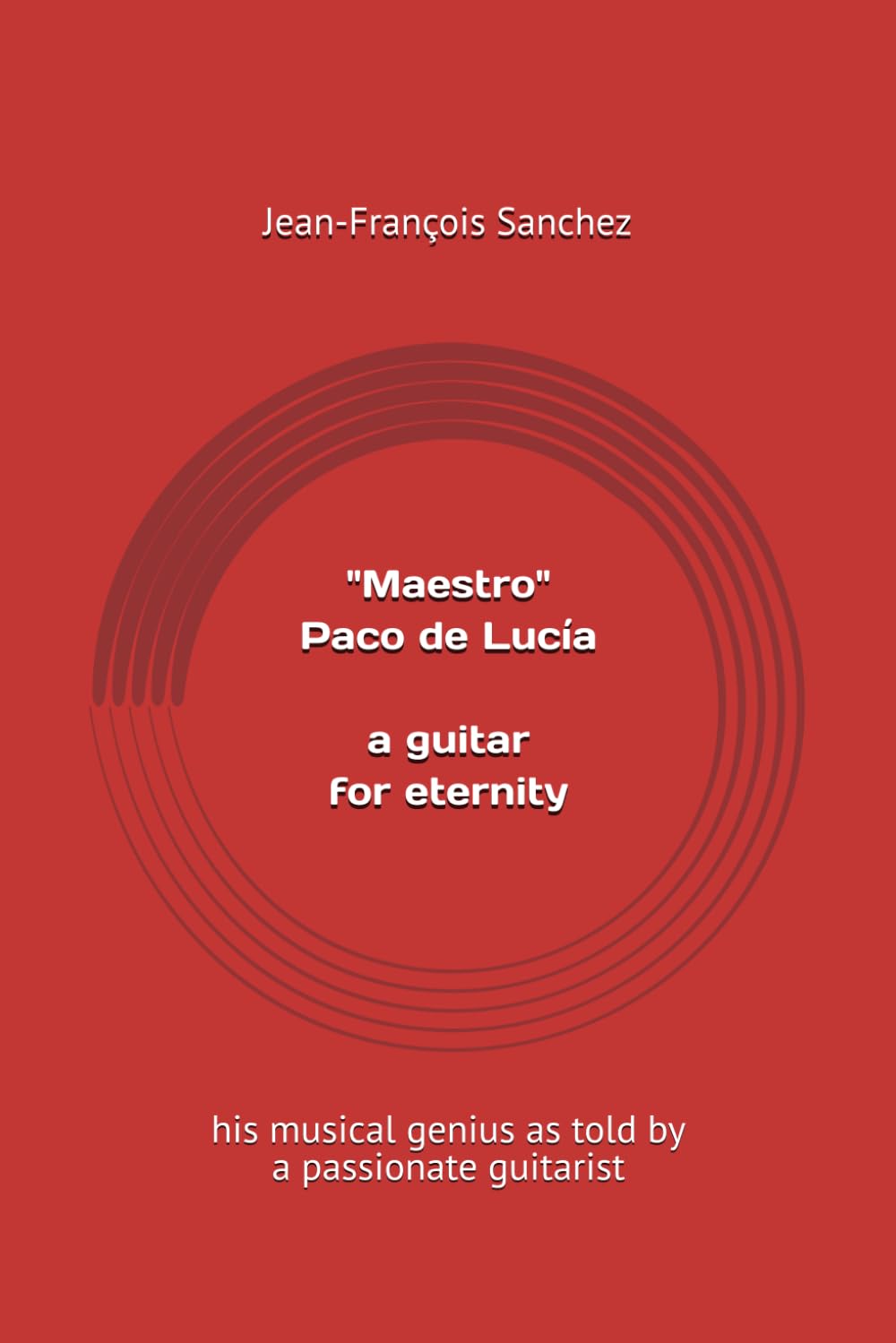 "Maestro" Paco de Lucía : a guitar for eternity: his musical genius as told by a passionate guitarist