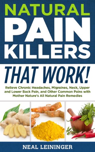 Natural Pain Killers That Work! Relieve Chronic Headaches, Migraines, Neck, Upper and Lower Back Pain, and Other Common Pains with Mother Nature’s All Natural Pain Remedies