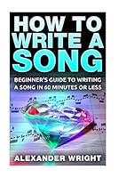 How to Write a Song: Beginner's Guide to Writing a Song in 60 Minutes or Less 1517161754 Book Cover