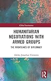 Humanitarian Negotiations with Armed Groups: The Frontlines of Diplomacy (Global Institutions)