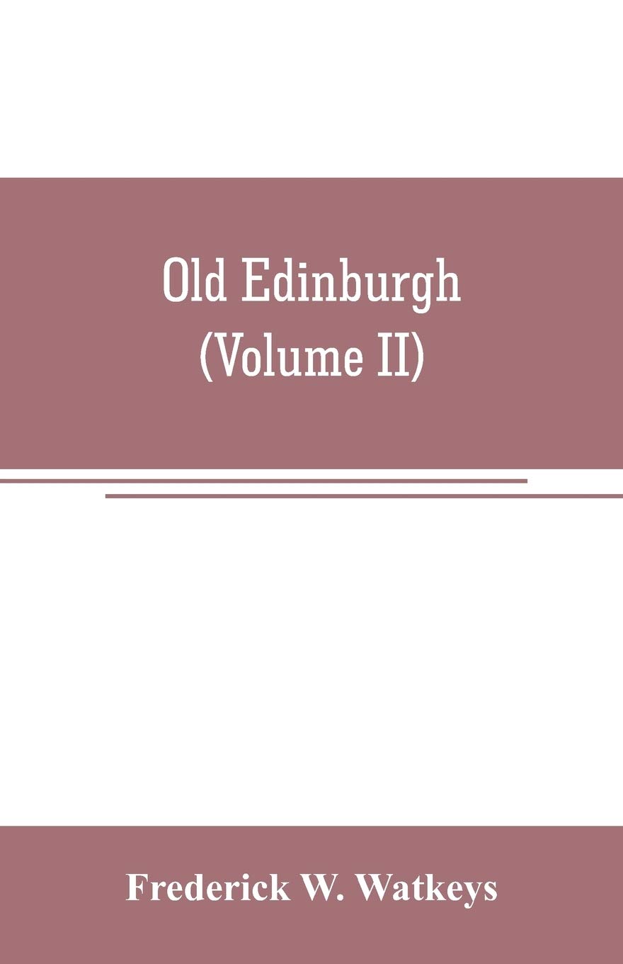 Old Edinburgh; being an account of the ancient capital of the Kingdom of Scotland, including its streets, houses, notable inhabitants, and customs in the olden time (Volume II)