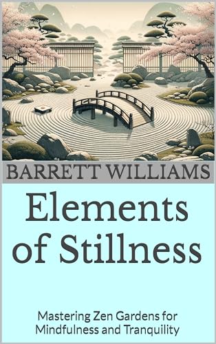Elements of Stillness: Mastering Zen Gardens for Mindfulness and Tranquility (Zen Gardens Unveiled: Crafting Tranquility in Japanese Horticulture)