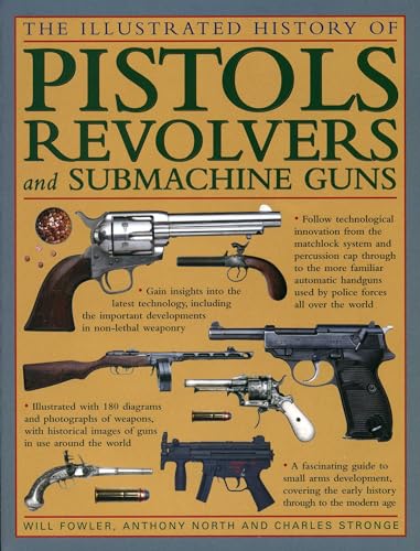 The Illustrated History Of Pistols, Revolvers And Submachine Guns: A Fascinating Guide To Small Arms Development Covering The Early History Through To The Modern Age