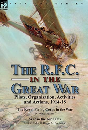 The R.F.C. in the Great War: Pilots, Organisation, Activities and Actions, 1914-18-The Royal Flying Corps in the War by "Wing Adjutant" & War in the Air Tales by A. G. Hales, H. Harper, M. Pemberton