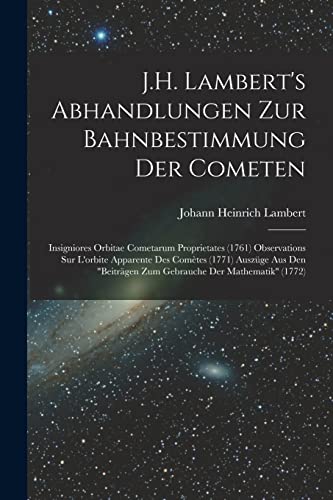 J.H. Lambert's Abhandlungen Zur Bahnbestimmung Der Cometen: Insigniores Orbitae Cometarum Proprietates (1761) Observations Sur L'orbite Apparente Des ... Der Mathematik" (1772) (German Edition)