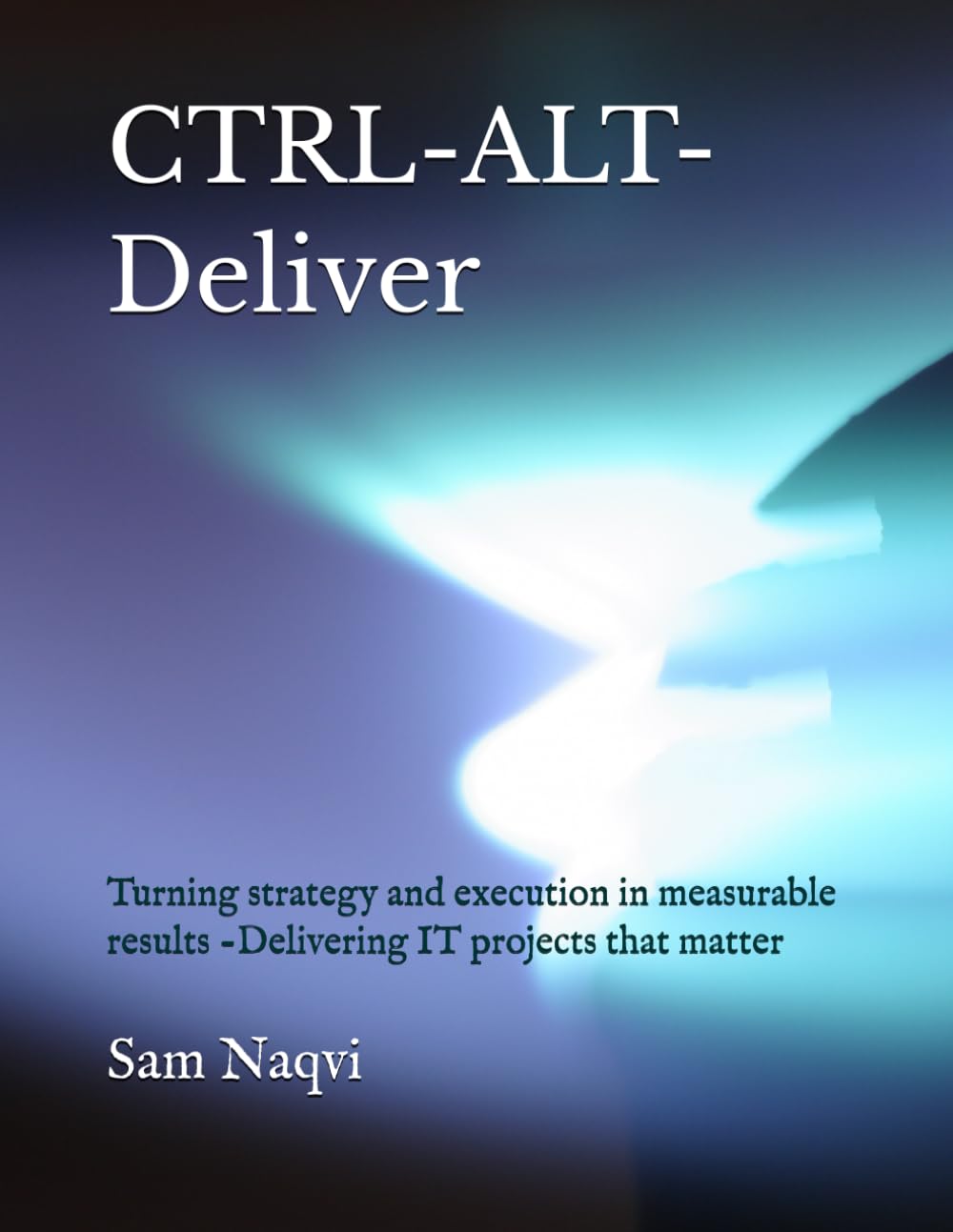 CTRL-ALT-Deliver: Turning strategy and execution in measurable results -Delivering IT projects that matter