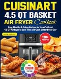 Cuisinart 4.5 QT Basket Air Fryer Cookbook: Easy, Healthy & Crispy Recipes for Your Cuisinart 4.5 QT Air Fryer to Save Time and Cook Better Every Day