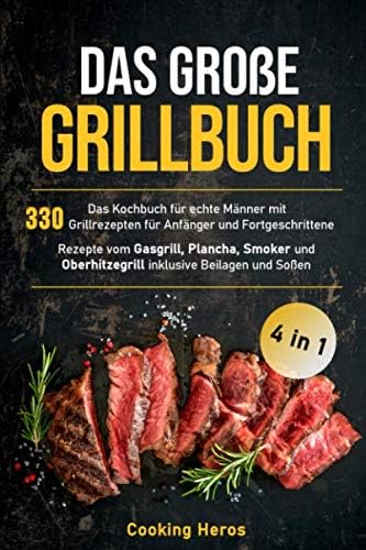 Das große Grillbuch: Das Kochbuch für echte Männer mit 330 Grillrezepten für Anfänger und Fortgeschrittene Rezepte vom Gasgrill, Plancha, Smoker und Oberhitzegrill inklusive Beilagen und Soßen