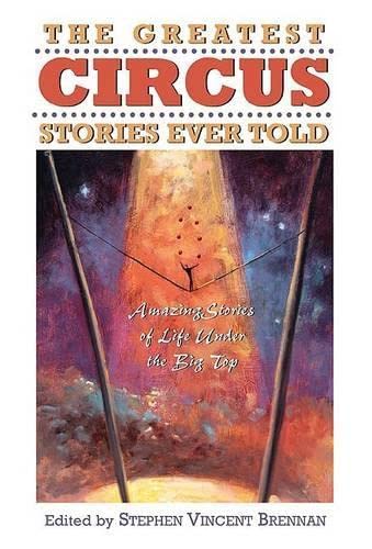 The Greatest Circus Stories Ever Told: Amazing Stories Of Life Under The Big Top