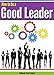 How to Be a Good Leader: The Ultimate Guide to Developing the Managerial Skills, Teamwork Skills, and Good Communication Skills of an Effective Leader