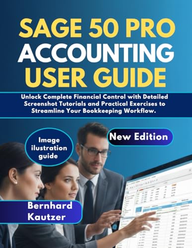SAGE 50 PRO ACCOUNTING USER GUIDE: Unlock Complete Financial Control With Detailed Screenshot Tutorials And Practica Exercises To Streamline Your Bookkeeping Workflow.