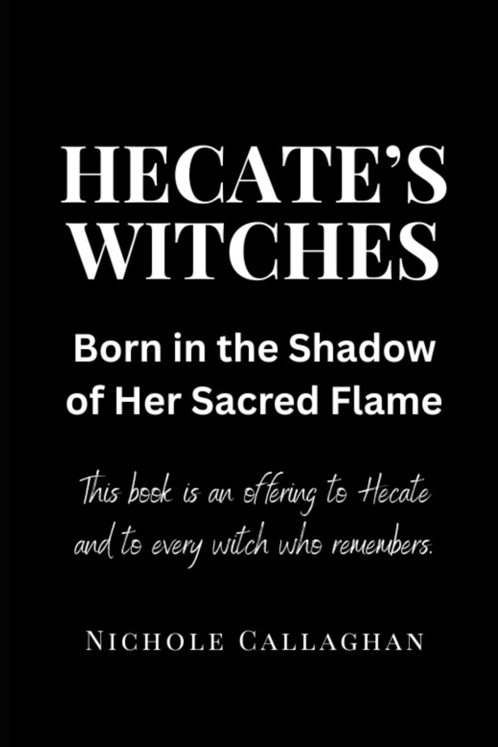 Hecate’s Witches: Born in the Shadow of Her Sacred Flame: This book is an offering to Hecate and to every witch who remembers (Witches Reborn Book Series - It Was Never Lost - Only Sleeping Within.)