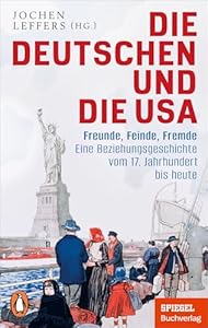 Die Deutschen und die USA: Freunde, Feinde, Fremde - Eine Beziehungsgeschichte vom 17. Jahrhundert bis heute - Ein SPIEGEL-Buch