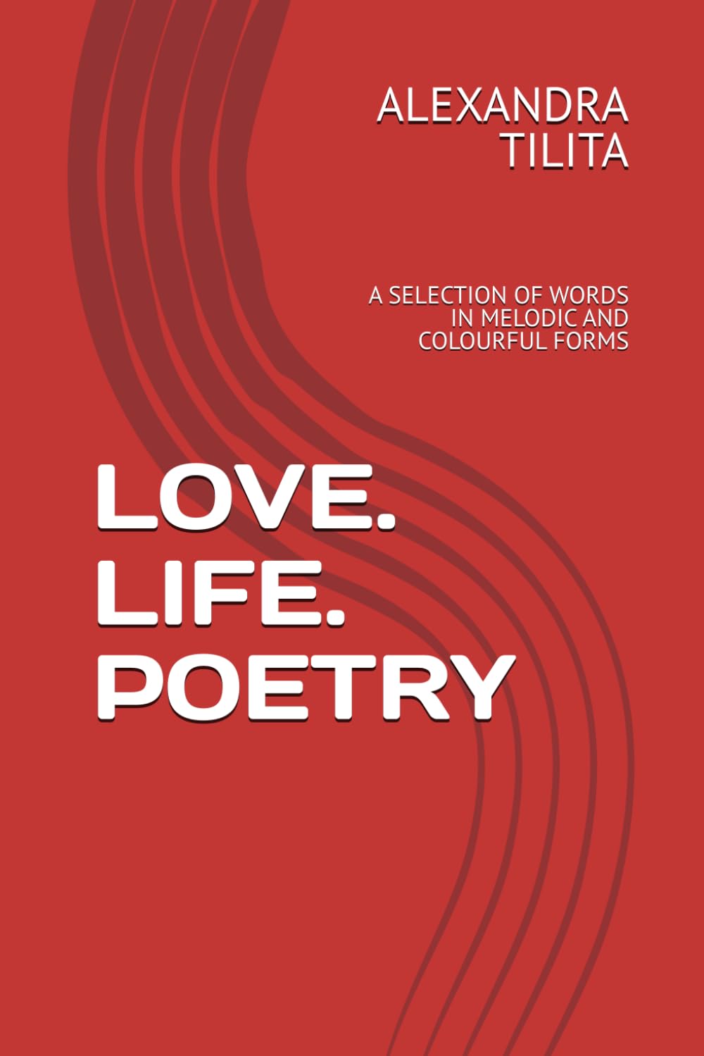 LOVE. LIFE. POETRY: A SELECTION OF WORDS IN MELODIC AND COLOURFUL FORMS