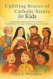 Uplifting Stories of Catholic Saints for Kids: Inspiring Biographies and Virtue Lessons to Teach Children Courage, Kindness, and Love for Jesus