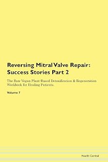Reversing Mitral Valve Repair: Testimonials for Hope. From Patients with Different Diseases Part 2 The Raw Vegan Plant-Based Detoxification & Regeneration Workbook for Healing Patients. Volume 7