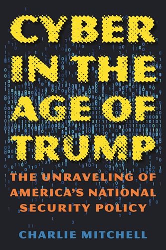 Cyber in the Age of Trump: The Unraveling of America’s National Security Policy