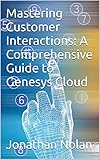 Mastering Customer Interactions: A Comprehensive Guide to Genesys Cloud: Navigating the Future of Contact Center Solutions