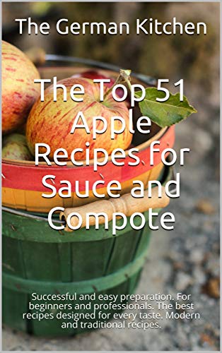The Top 51 Apple Recipes for Sauce and Compote: Successful and easy preparation. For beginners and professionals. The best recipes designed for every taste. Modern and traditional recipes.