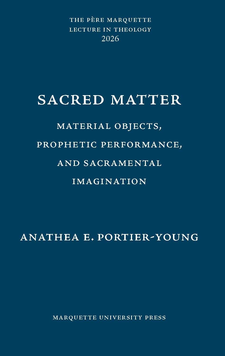 Sacred Matter: Material Objects, Prophetic Performance, and Sacramental Imagination (The Père Marquette Lecture in Theology)