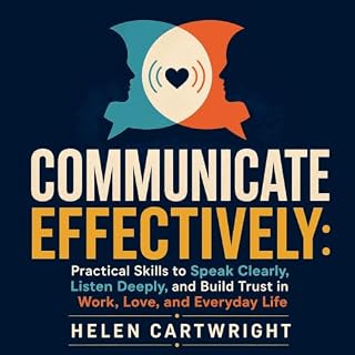 Communicate Effectively: Practical Skills to Speak Clearly, Listen Deeply, and Build Trust in Work, Love, and Everyday Life c