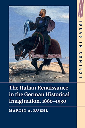 The Italian Renaissance in the German Historical Imagination, 1860–1930 (Ideas in Context Book 105)