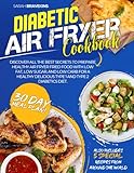 DIABETIC AIR FRYER COOKBOOK: Discover All The Best Secrets To Prepare Healthy Air Fryer Fried Food With Low Fat, Low Sugar, And Low Carb for A Healthy Delicious Type 1 and Type 2 Diabetics Diet