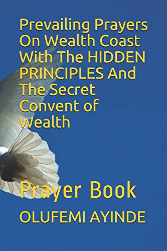 Prevailing Prayers On Wealth Coast With The HIDDEN PRINCIPLES And The Secret Convent of Wealth: Prayer Book