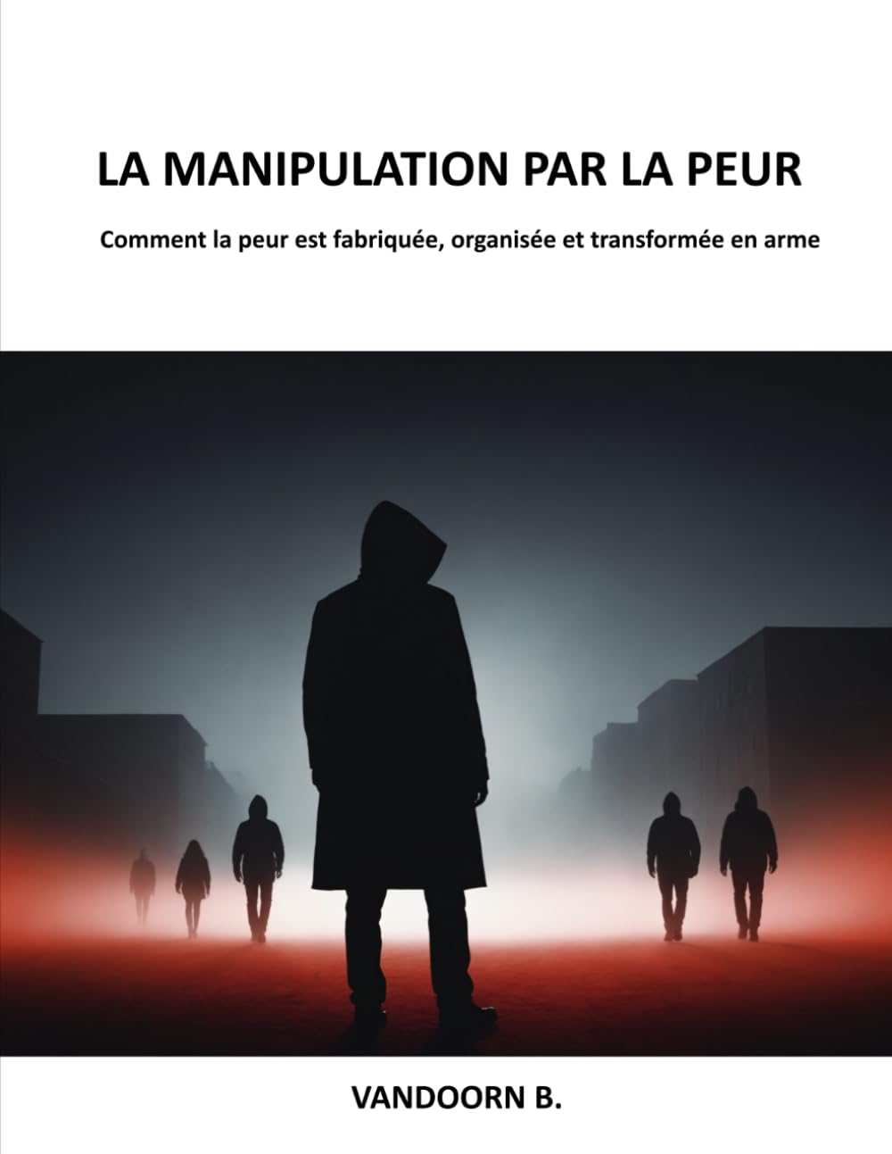 La Manipulation par la Peur: Comment la peur est fabriquée, organisée et transformée en arme