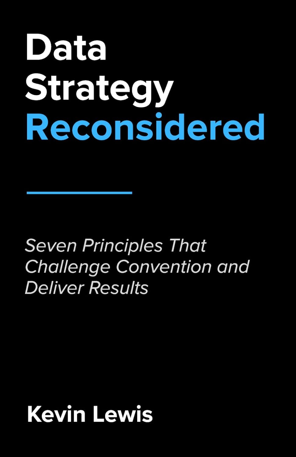 Data Strategy Reconsidered: Seven Principles That Challenge Convention and Deliver Results