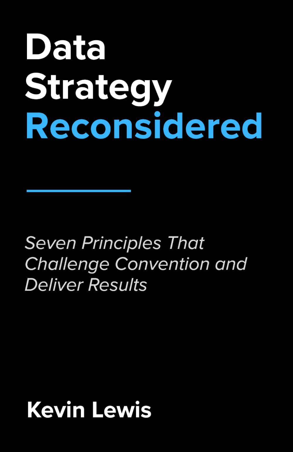 Data Strategy Reconsidered: Seven Principles That Challenge Convention and Deliver Results