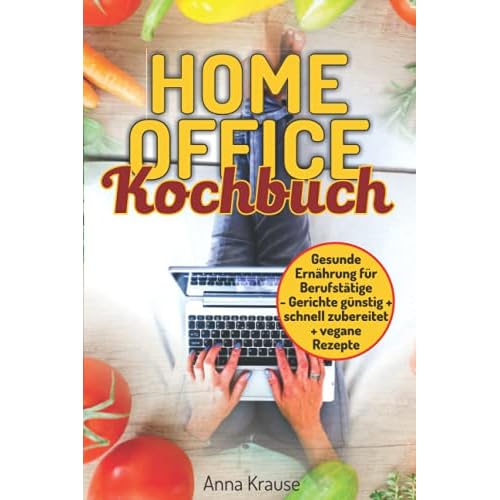 Homeoffice Kochbuch: gesunde Ernährung für Berufstätige, Gerichte günstig und schnell zubereiten + vegane Rezepte