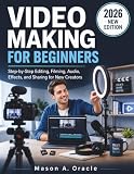 VIDEO MAKING FOR BEGINNERS: Step-by-Step Editing, Filming, Audio, Effects, and Sharing for New Creators