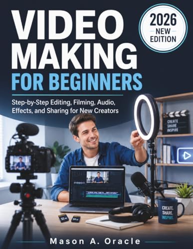 VIDEO MAKING FOR BEGINNERS: Step-by-Step Editing, Filming, Audio, Effects, and Sharing for New Creators