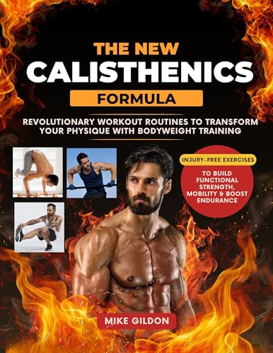 The New Calisthenics Formula: Revolutionary Workout Routines to Transform Your Physique With Bodyweight Training | Injury-Free Exercises to Build Functional Strength, Mobility & Boost Endurance