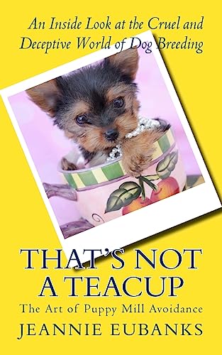 That's Not a Teacup: The Art of Puppy Mill Avoidance An Inside Look at the Cruel and Deceptive World...