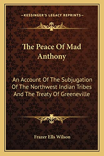 The Peace Of Mad Anthony: An Account Of The Subjugation Of The Northwest Indian Tribes And The Treaty Of Greeneville