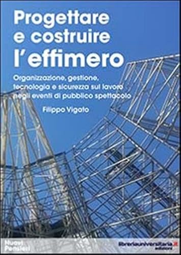 Progettare E Costruire L'effimero. Organizzazione, Gestione, Tecnologia E Sicurezza Sul Lavoro Negli Eventi Di Pubblico Spettacolo
