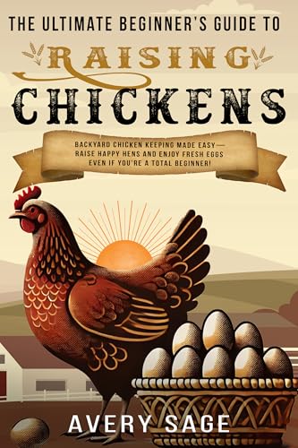 The Ultimate Beginner's Guide to Raising Chickens: Backyard Chicken Keeping Made Easy—Raise Happy Hens and Enjoy Fresh Eggs Even If You’re a Total Beginner!