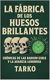 tark  La fábrica de los huesos brillantes : Crónicas de las Radium Girls y la avaricia luminosa (Spanish Edition)