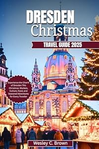 DRESDEN CHRISTMAS TRAVEL GUIDE 2025: Experience the Charm of Dresden This Christmas: Markets, Culture, Food, and Seasonal Adventures for Every Traveler