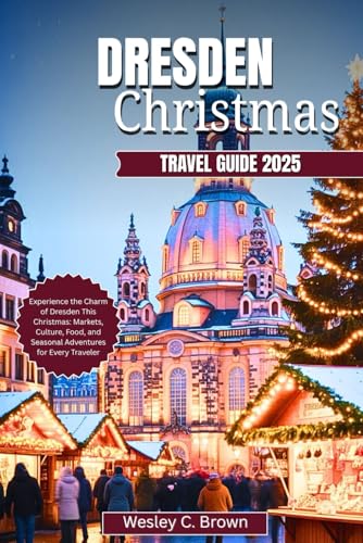 DRESDEN CHRISTMAS TRAVEL GUIDE 2025: Experience the Charm of Dresden This Christmas: Markets, Culture, Food, and Seasonal Adventures for Every Traveler
