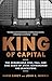 King of Capital: The Remarkable Rise, Fall, and Rise Again of Steve Schwarzman and Blackstone