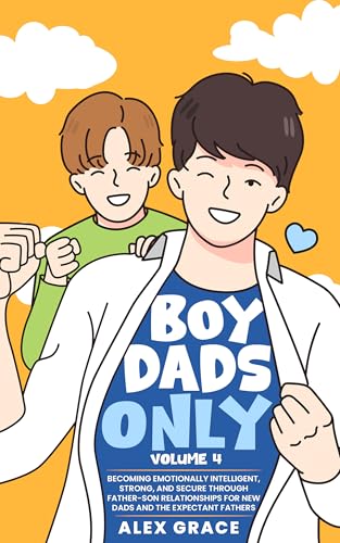 Boy Dads Only!: Becoming Emotionally Intelligent, Strong, and Secure Through Father-Son Relationships for New Dads and The Expectant Fathers (You Will Rock As a Dad! Book 4)