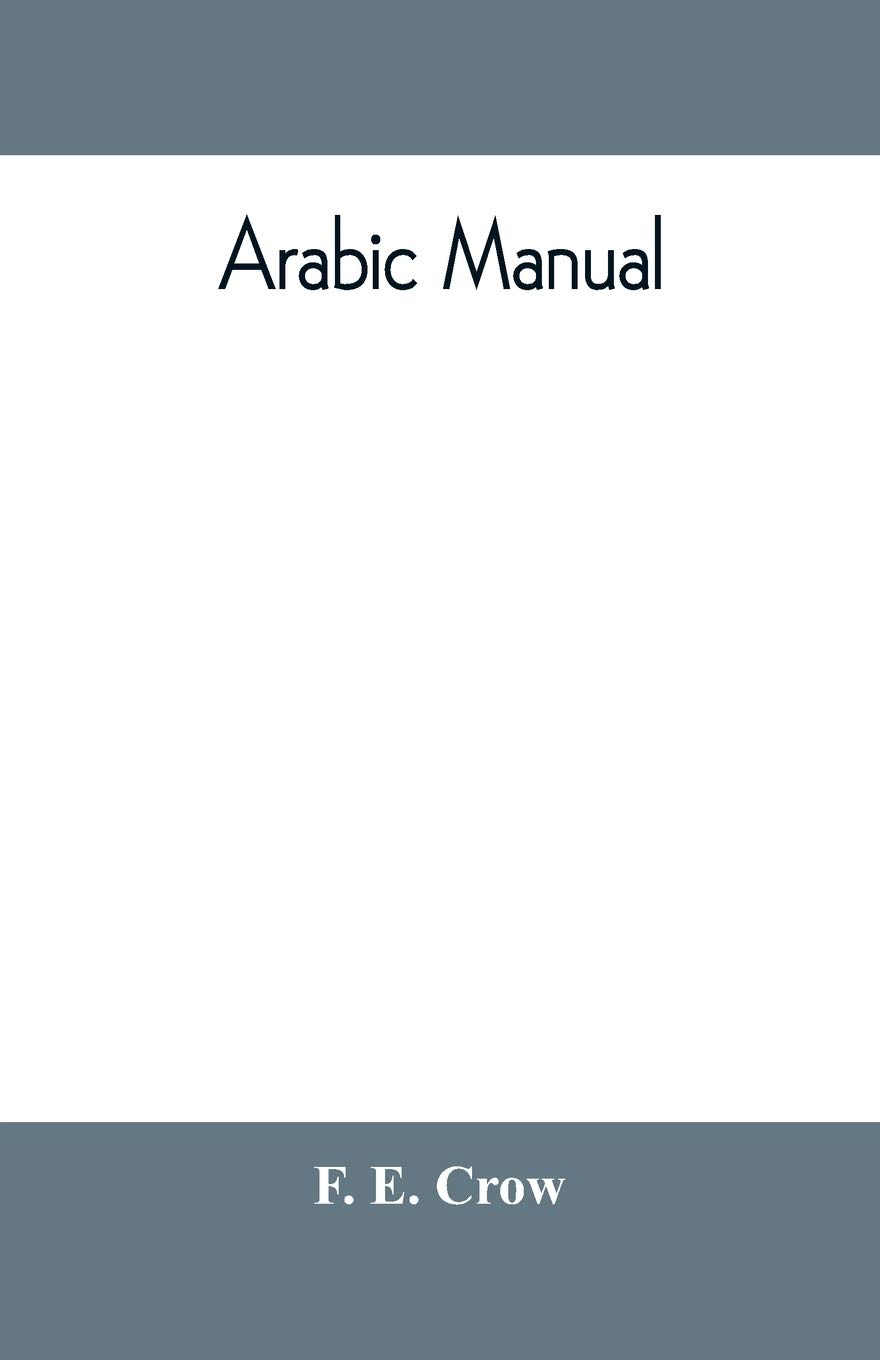 Arabic manual. A colloquial handbook in the Syrian dialect, for the use of visitors to Syria and Palestine, containing a simplified grammar, a ... in English characters, carefully translitera