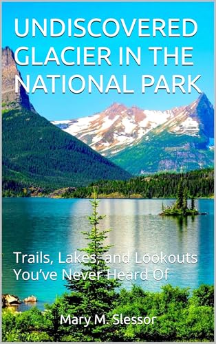 UNDISCOVERED GLACIER IN THE NATIONAL PARK: Trails, Lakes, and Lookouts You’ve Never Heard Of