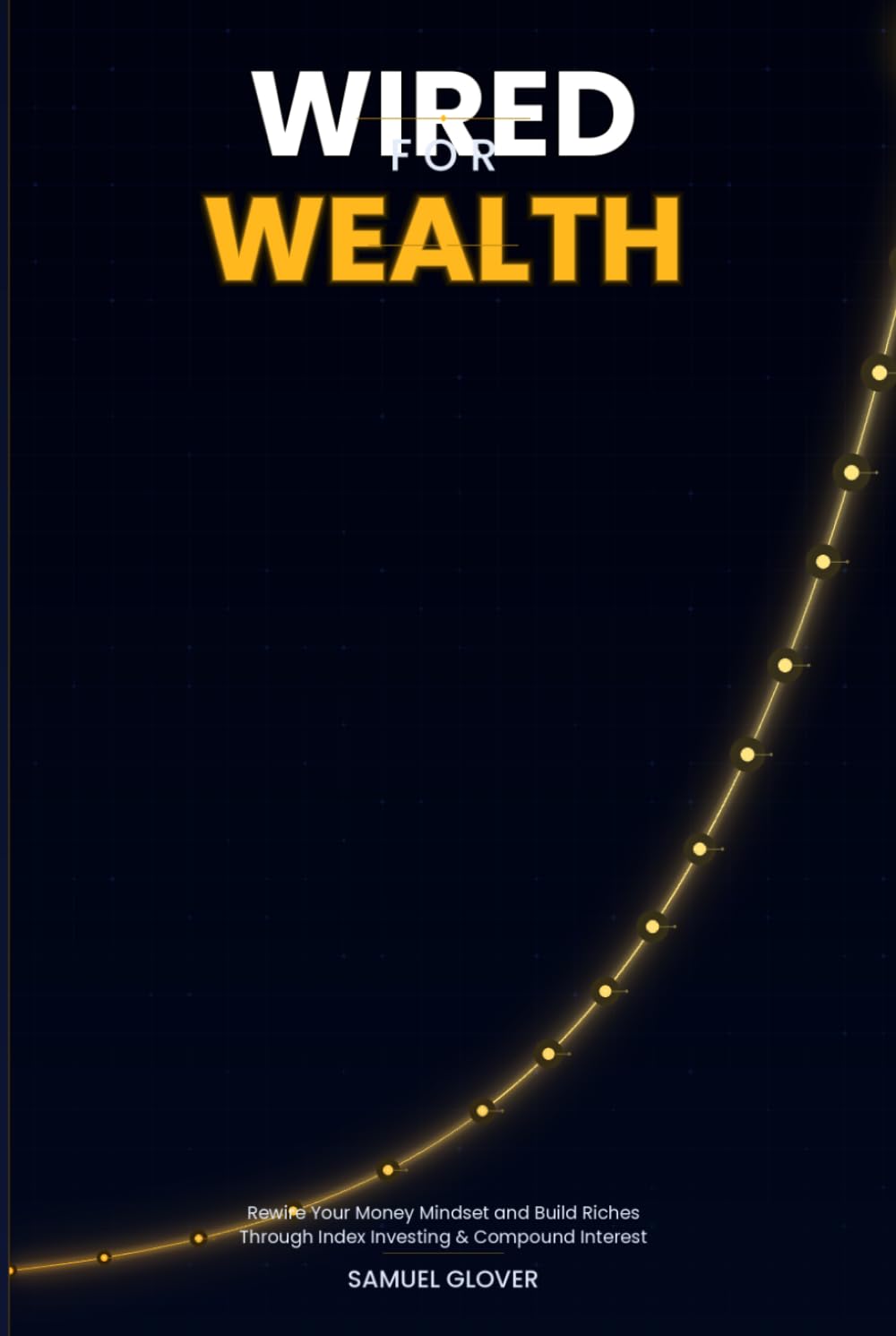 WIRED FOR WEALTH: Rewire Your Money Mindset and Quietly Build Riches Through Index Investing and the Power of Compound Interest