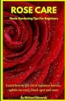 Rose Care: Home Gardening Tips For Beginners: Learn how to get rid of Japanese Beetles, aphids on roses, black spot on roses, and more 1520561830 Book Cover