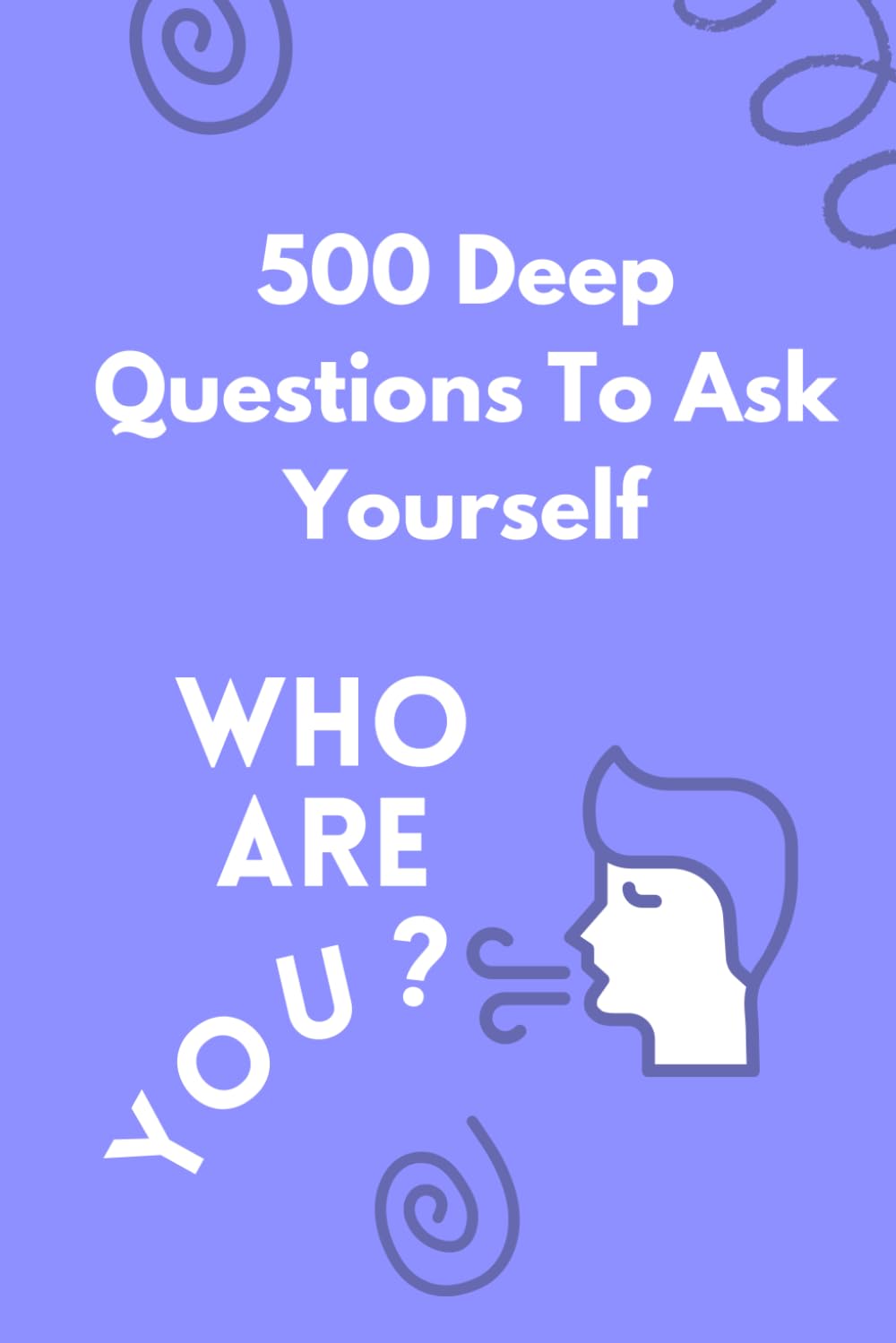 500 Deep Questions to Ask Yourself: Who are You?: A Guided Journey Into Your Thoughts, Beliefs, and YOU