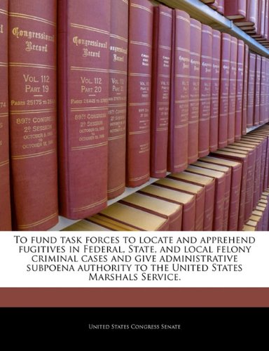 To fund task forces to locate and apprehend fugitives in Federal, State, and local felony criminal cases and give administrative subpoena authority to the United States Marshals Service.
